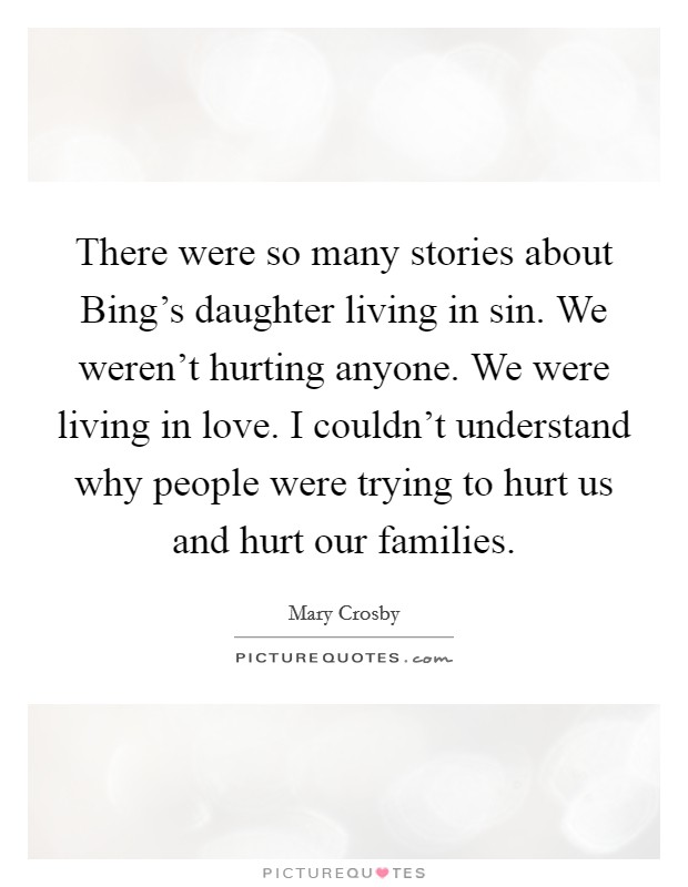There were so many stories about Bing's daughter living in sin. We weren't hurting anyone. We were living in love. I couldn't understand why people were trying to hurt us and hurt our families Picture Quote #1