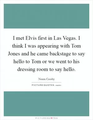 I met Elvis first in Las Vegas. I think I was appearing with Tom Jones and he came backstage to say hello to Tom or we went to his dressing room to say hello Picture Quote #1