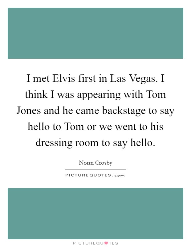 I met Elvis first in Las Vegas. I think I was appearing with Tom Jones and he came backstage to say hello to Tom or we went to his dressing room to say hello Picture Quote #1