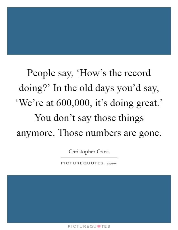 People say, ‘How's the record doing?' In the old days you'd say, ‘We're at 600,000, it's doing great.' You don't say those things anymore. Those numbers are gone Picture Quote #1