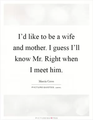 I’d like to be a wife and mother. I guess I’ll know Mr. Right when I meet him Picture Quote #1