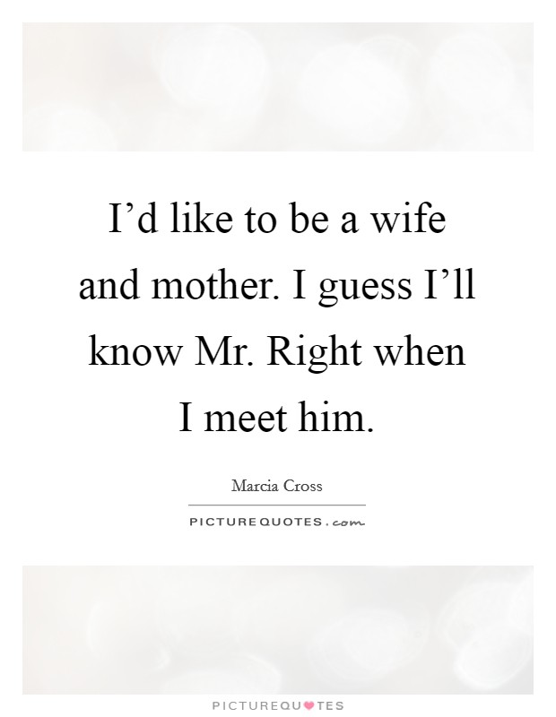 I'd like to be a wife and mother. I guess I'll know Mr. Right when I meet him Picture Quote #1