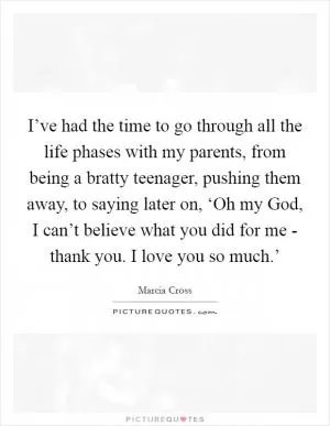 I’ve had the time to go through all the life phases with my parents, from being a bratty teenager, pushing them away, to saying later on, ‘Oh my God, I can’t believe what you did for me - thank you. I love you so much.’ Picture Quote #1