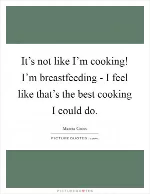 It’s not like I’m cooking! I’m breastfeeding - I feel like that’s the best cooking I could do Picture Quote #1