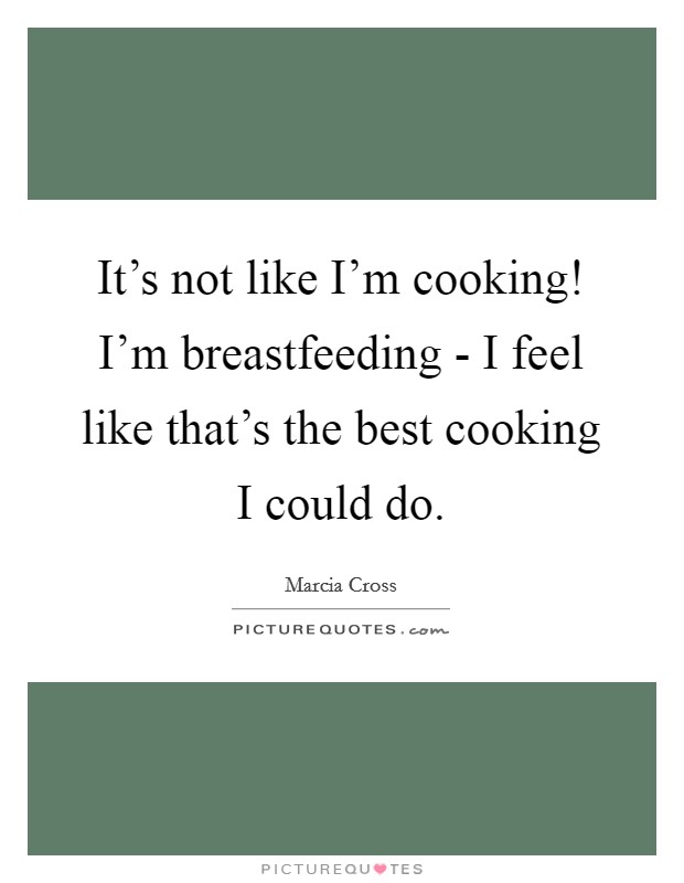 It's not like I'm cooking! I'm breastfeeding - I feel like that's the best cooking I could do Picture Quote #1