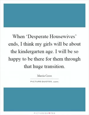 When ‘Desperate Housewives’ ends, I think my girls will be about the kindergarten age. I will be so happy to be there for them through that huge transition Picture Quote #1