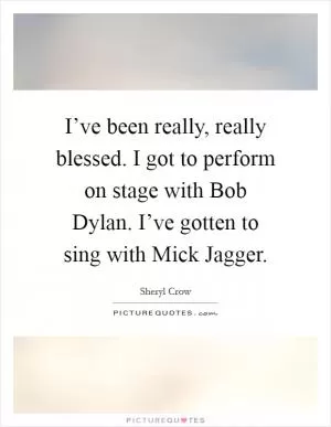 I’ve been really, really blessed. I got to perform on stage with Bob Dylan. I’ve gotten to sing with Mick Jagger Picture Quote #1