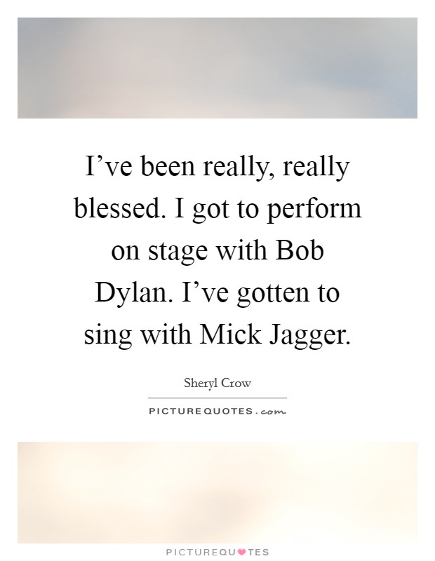 I've been really, really blessed. I got to perform on stage with Bob Dylan. I've gotten to sing with Mick Jagger Picture Quote #1