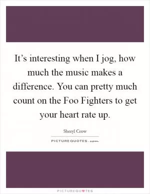 It’s interesting when I jog, how much the music makes a difference. You can pretty much count on the Foo Fighters to get your heart rate up Picture Quote #1