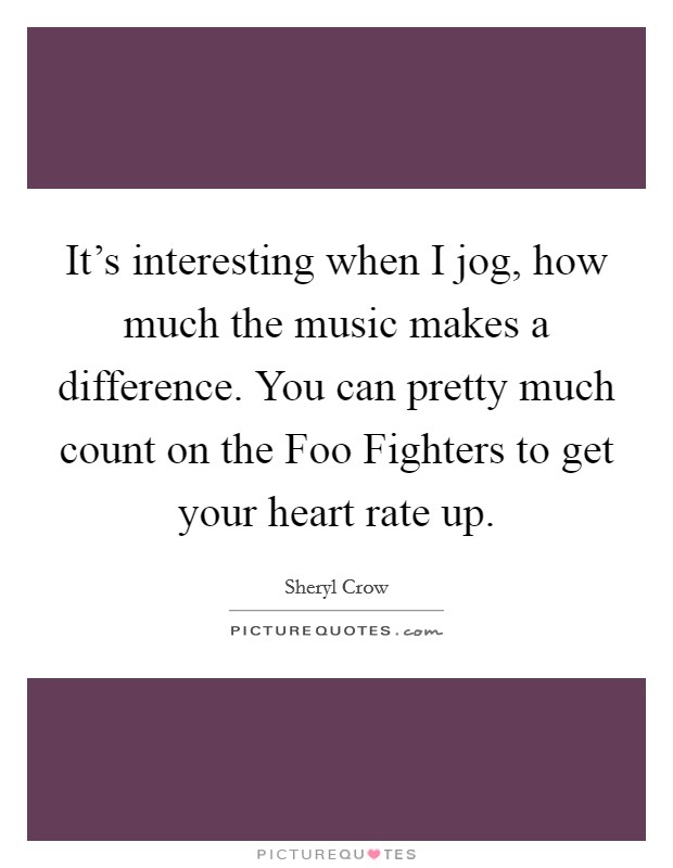 It's interesting when I jog, how much the music makes a difference. You can pretty much count on the Foo Fighters to get your heart rate up Picture Quote #1