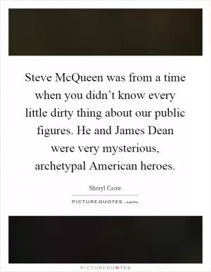 Steve McQueen was from a time when you didn’t know every little dirty thing about our public figures. He and James Dean were very mysterious, archetypal American heroes Picture Quote #1