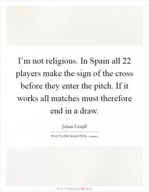 I’m not religious. In Spain all 22 players make the sign of the cross before they enter the pitch. If it works all matches must therefore end in a draw Picture Quote #1