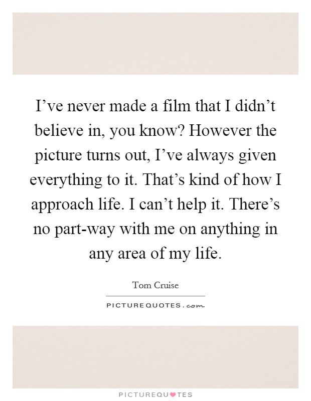 I've never made a film that I didn't believe in, you know? However the picture turns out, I've always given everything to it. That's kind of how I approach life. I can't help it. There's no part-way with me on anything in any area of my life Picture Quote #1