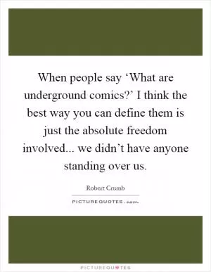 When people say ‘What are underground comics?’ I think the best way you can define them is just the absolute freedom involved... we didn’t have anyone standing over us Picture Quote #1