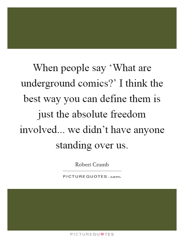 When people say ‘What are underground comics?' I think the best way you can define them is just the absolute freedom involved... we didn't have anyone standing over us Picture Quote #1