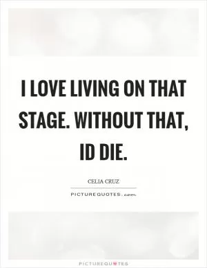 I love living on that stage. Without that, Id die Picture Quote #1