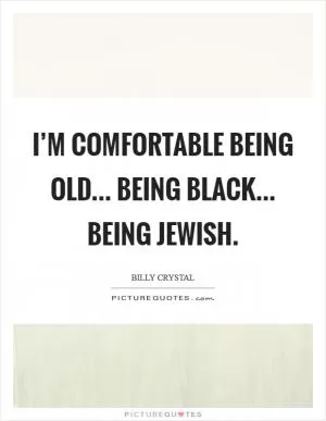 I’m comfortable being old... being black... being Jewish Picture Quote #1