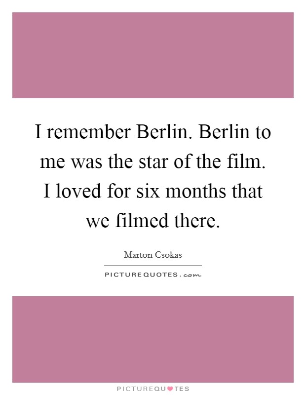 I remember Berlin. Berlin to me was the star of the film. I loved for six months that we filmed there Picture Quote #1