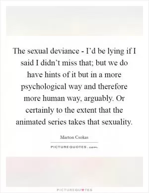 The sexual deviance - I’d be lying if I said I didn’t miss that; but we do have hints of it but in a more psychological way and therefore more human way, arguably. Or certainly to the extent that the animated series takes that sexuality Picture Quote #1