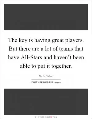 The key is having great players. But there are a lot of teams that have All-Stars and haven’t been able to put it together Picture Quote #1