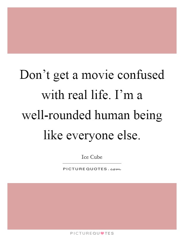 Don't get a movie confused with real life. I'm a well-rounded human being like everyone else Picture Quote #1