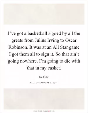 I’ve got a basketball signed by all the greats from Julius Irving to Oscar Robinson. It was at an All Star game I got them all to sign it. So that ain’t going nowhere. I’m going to die with that in my casket Picture Quote #1
