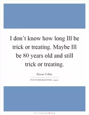 I don’t know how long Ill be trick or treating. Maybe Ill be 80 years old and still trick or treating Picture Quote #1