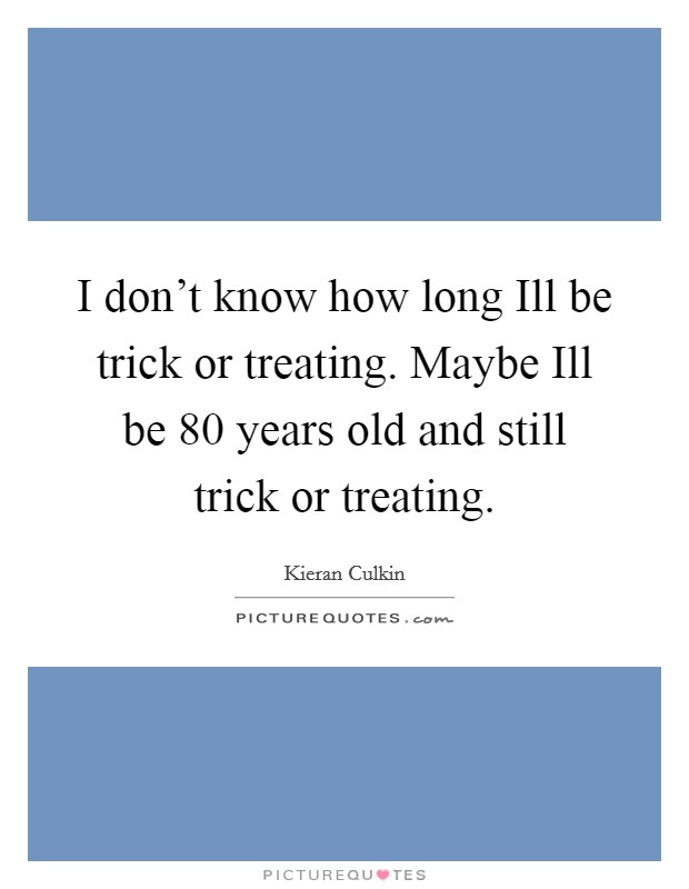 I don't know how long Ill be trick or treating. Maybe Ill be 80 years old and still trick or treating Picture Quote #1