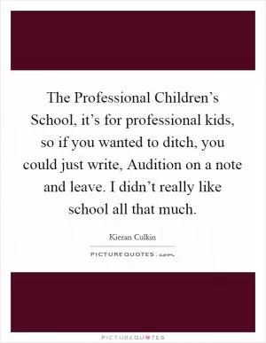 The Professional Children’s School, it’s for professional kids, so if you wanted to ditch, you could just write, Audition on a note and leave. I didn’t really like school all that much Picture Quote #1