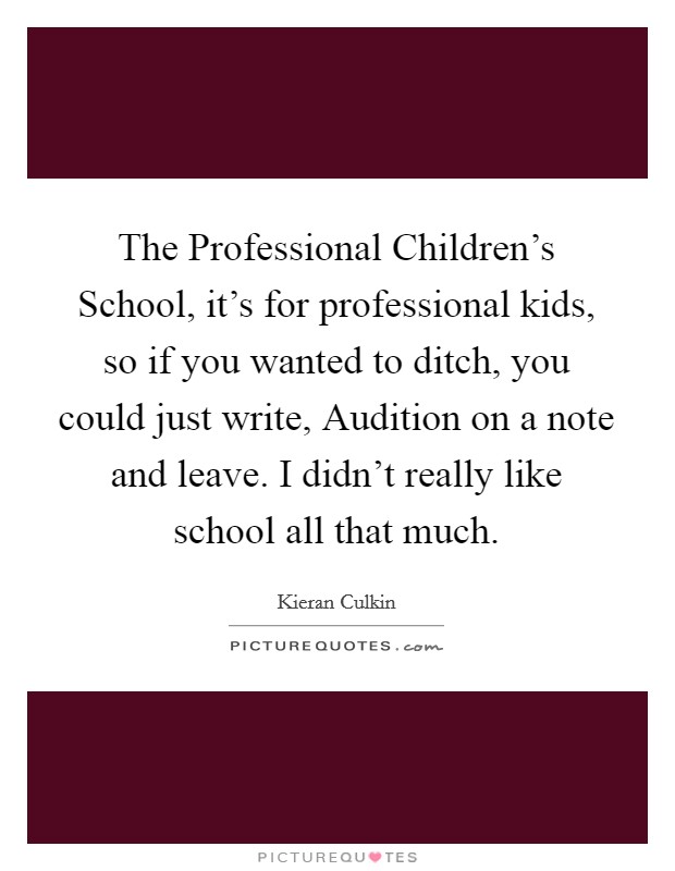 The Professional Children's School, it's for professional kids, so if you wanted to ditch, you could just write, Audition on a note and leave. I didn't really like school all that much Picture Quote #1