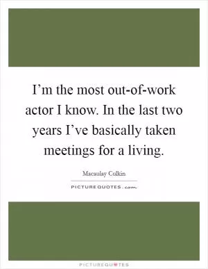 I’m the most out-of-work actor I know. In the last two years I’ve basically taken meetings for a living Picture Quote #1