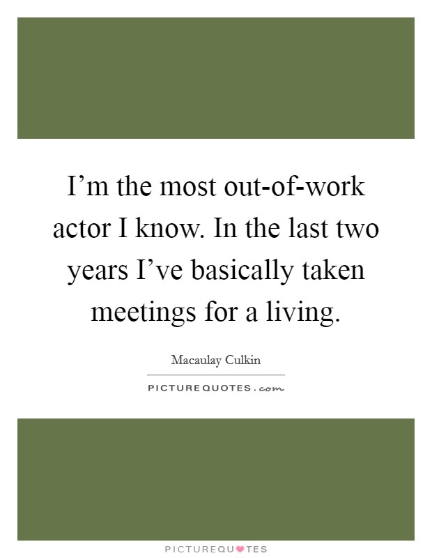 I'm the most out-of-work actor I know. In the last two years I've basically taken meetings for a living Picture Quote #1
