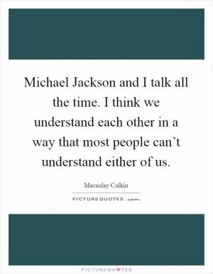 Michael Jackson and I talk all the time. I think we understand each other in a way that most people can’t understand either of us Picture Quote #1