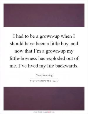 I had to be a grown-up when I should have been a little boy, and now that I’m a grown-up my little-boyness has exploded out of me. I’ve lived my life backwards Picture Quote #1