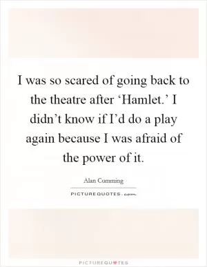 I was so scared of going back to the theatre after ‘Hamlet.’ I didn’t know if I’d do a play again because I was afraid of the power of it Picture Quote #1