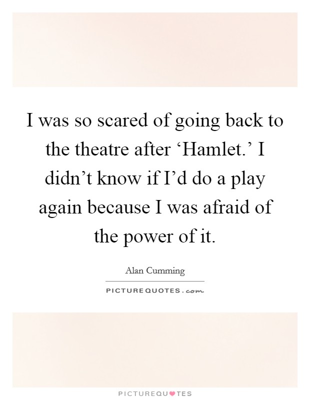 I was so scared of going back to the theatre after ‘Hamlet.' I didn't know if I'd do a play again because I was afraid of the power of it Picture Quote #1