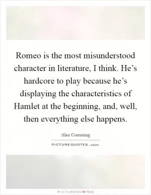 Romeo is the most misunderstood character in literature, I think. He’s hardcore to play because he’s displaying the characteristics of Hamlet at the beginning, and, well, then everything else happens Picture Quote #1