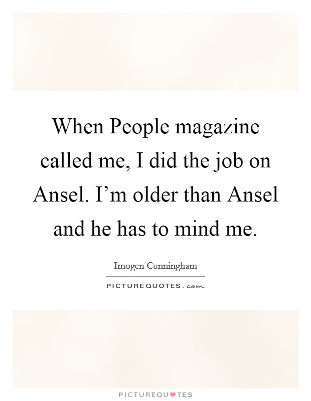 When People magazine called me, I did the job on Ansel. I'm older than Ansel and he has to mind me Picture Quote #1