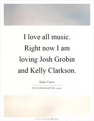 I love all music. Right now I am loving Josh Grobin and Kelly Clarkson Picture Quote #1