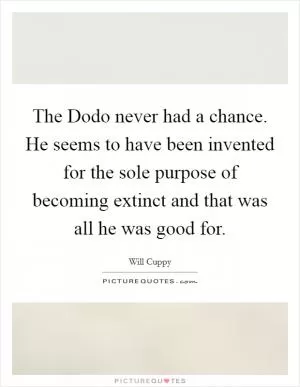 The Dodo never had a chance. He seems to have been invented for the sole purpose of becoming extinct and that was all he was good for Picture Quote #1