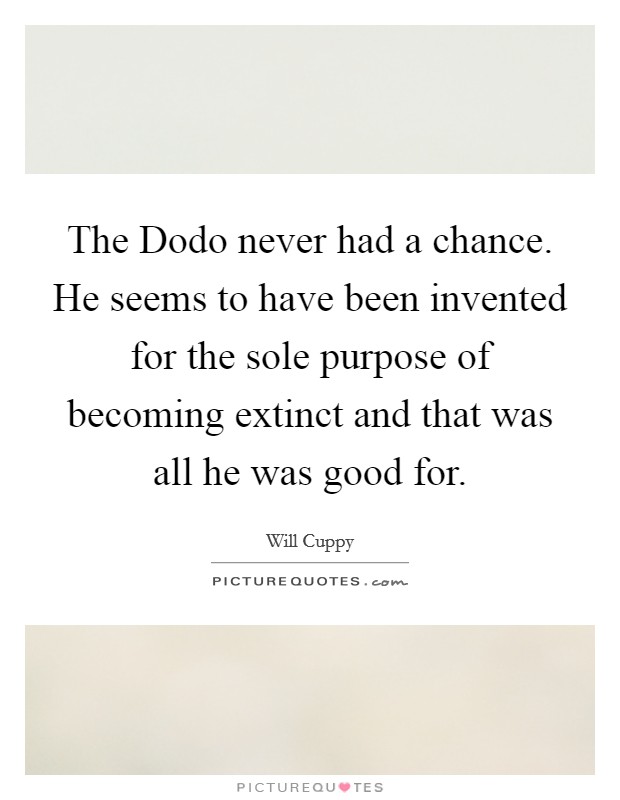 The Dodo never had a chance. He seems to have been invented for the sole purpose of becoming extinct and that was all he was good for Picture Quote #1
