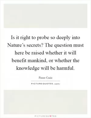 Is it right to probe so deeply into Nature’s secrets? The question must here be raised whether it will benefit mankind, or whether the knowledge will be harmful Picture Quote #1