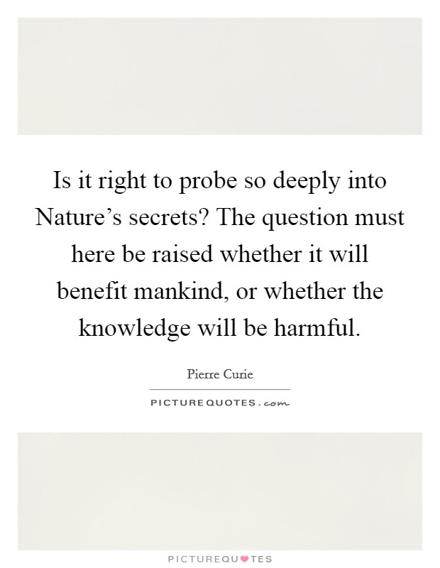 Is it right to probe so deeply into Nature's secrets? The question must here be raised whether it will benefit mankind, or whether the knowledge will be harmful Picture Quote #1