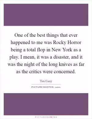 One of the best things that ever happened to me was Rocky Horror being a total flop in New York as a play. I mean, it was a disaster, and it was the night of the long knives as far as the critics were concerned Picture Quote #1