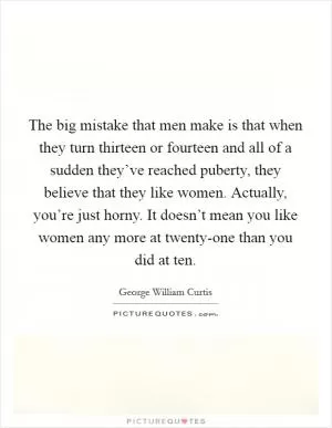 The big mistake that men make is that when they turn thirteen or fourteen and all of a sudden they’ve reached puberty, they believe that they like women. Actually, you’re just horny. It doesn’t mean you like women any more at twenty-one than you did at ten Picture Quote #1