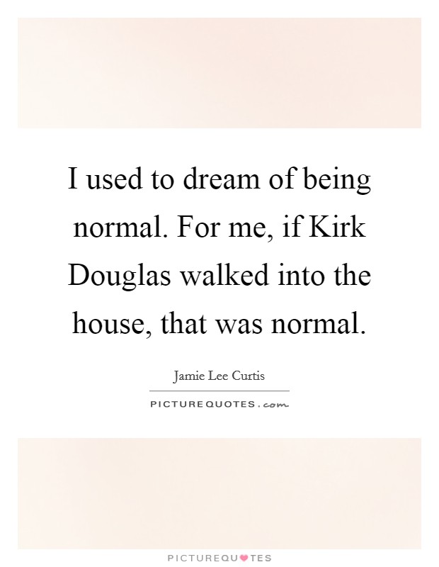 I used to dream of being normal. For me, if Kirk Douglas walked into the house, that was normal Picture Quote #1