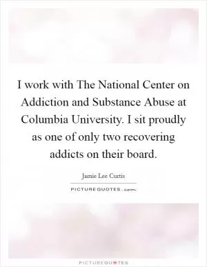 I work with The National Center on Addiction and Substance Abuse at Columbia University. I sit proudly as one of only two recovering addicts on their board Picture Quote #1
