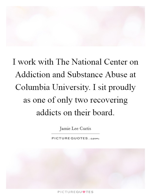 I work with The National Center on Addiction and Substance Abuse at Columbia University. I sit proudly as one of only two recovering addicts on their board Picture Quote #1