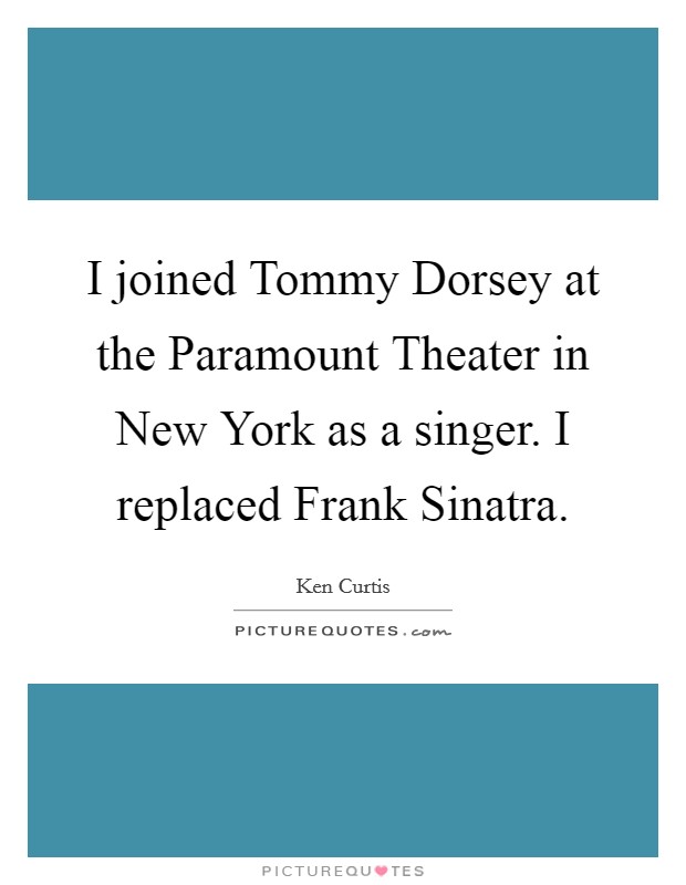 I joined Tommy Dorsey at the Paramount Theater in New York as a singer. I replaced Frank Sinatra Picture Quote #1