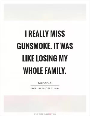 I really miss Gunsmoke. It was like losing my whole family Picture Quote #1